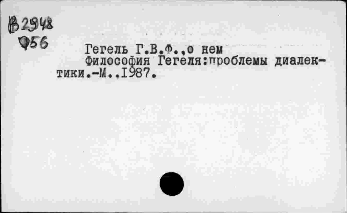 ﻿Гегель Г.В.Ф.,0 нем
Философия Гегеля:проблемы диалек тики.-М..1987.